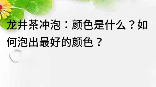 龙井茶冲泡：颜色是什么？如何泡出最好的颜色？
