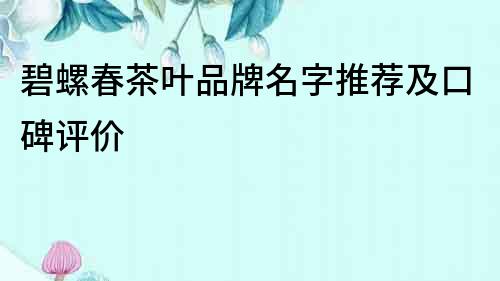 碧螺春茶叶品牌名字推荐及口碑评价