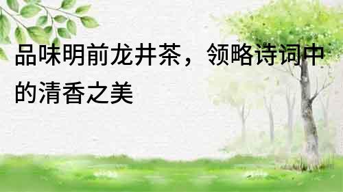 品味明前龙井茶，领略诗词中的清香之美
