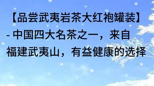 【品尝武夷岩茶大红袍罐装】- 中国四大名茶之一，来自福建武夷山，有益健康的选择