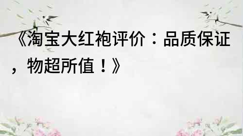 《淘宝大红袍评价：品质保证，物超所值！》