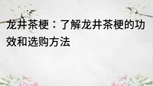 龙井茶梗：了解龙井茶梗的功效和选购方法