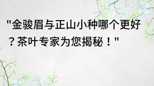 金骏眉与正山小种哪个更好？茶叶专家为您揭秘！