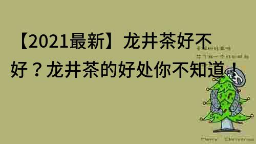 【2021最新】龙井茶好不好？龙井茶的好处你不知道！